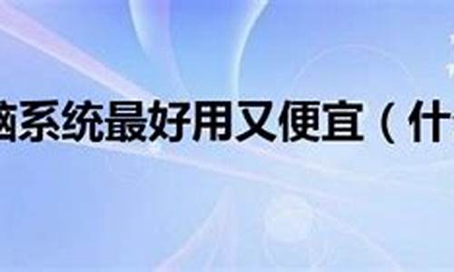 什么电脑系统便宜_2021哪个电脑系统最好